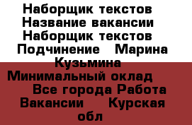 Наборщик текстов › Название вакансии ­ Наборщик текстов › Подчинение ­ Марина Кузьмина › Минимальный оклад ­ 1 500 - Все города Работа » Вакансии   . Курская обл.